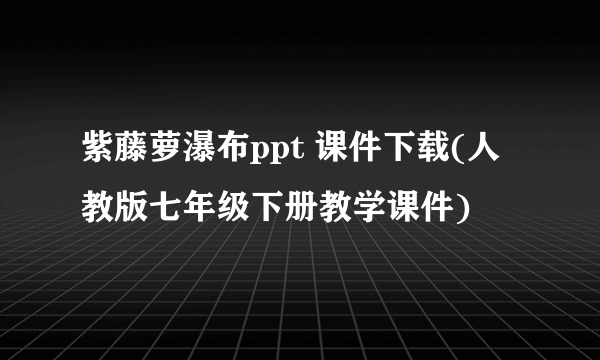 紫藤萝瀑布ppt 课件下载(人教版七年级下册教学课件)