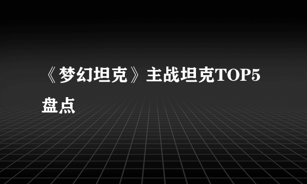 《梦幻坦克》主战坦克TOP5盘点