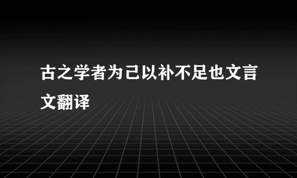 古之学者为己以补不足也文言文翻译