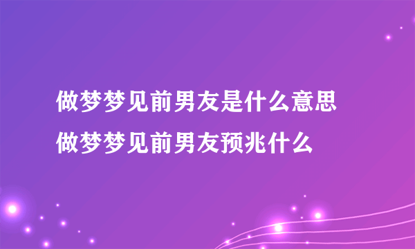 做梦梦见前男友是什么意思 做梦梦见前男友预兆什么