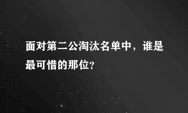 面对第二公淘汰名单中，谁是最可惜的那位？