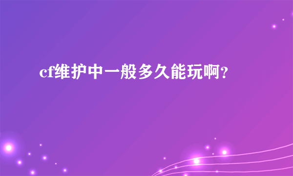 cf维护中一般多久能玩啊？