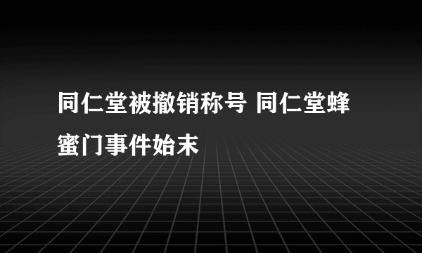 同仁堂被撤销称号 同仁堂蜂蜜门事件始末