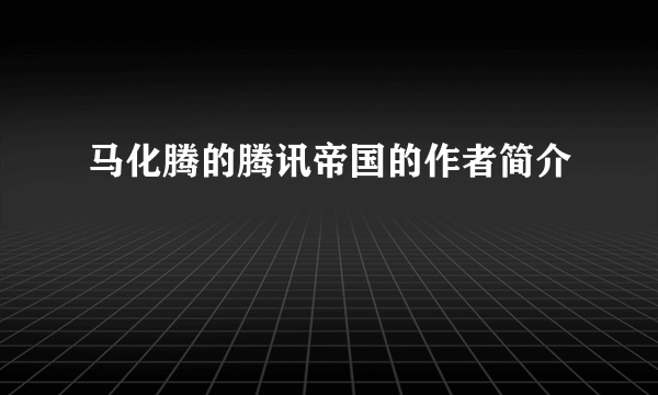 马化腾的腾讯帝国的作者简介