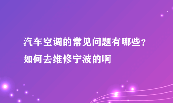 汽车空调的常见问题有哪些？如何去维修宁波的啊