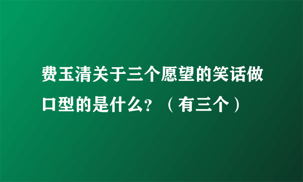 费玉清关于三个愿望的笑话做口型的是什么？（有三个）