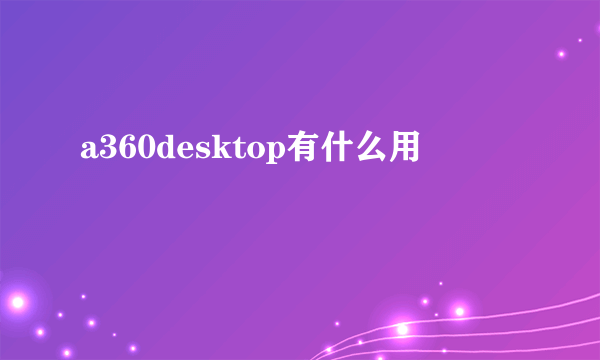 a360desktop有什么用