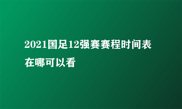 2021国足12强赛赛程时间表在哪可以看