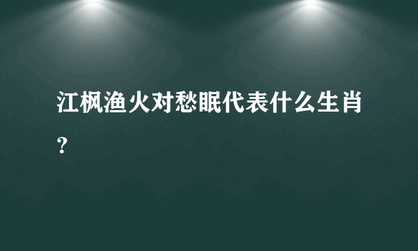 江枫渔火对愁眠代表什么生肖？