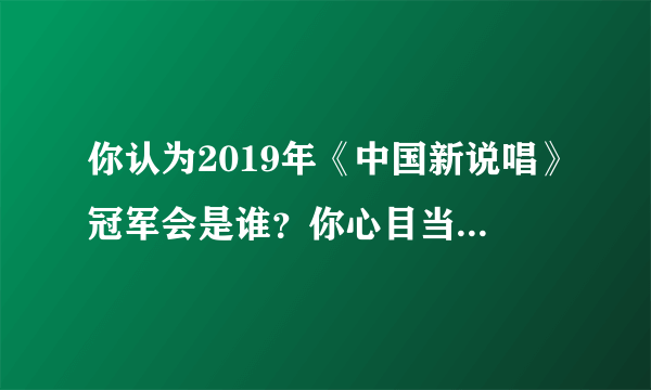 你认为2019年《中国新说唱》冠军会是谁？你心目当中的冠军是谁？