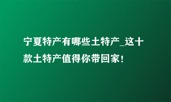 宁夏特产有哪些土特产_这十款土特产值得你带回家！