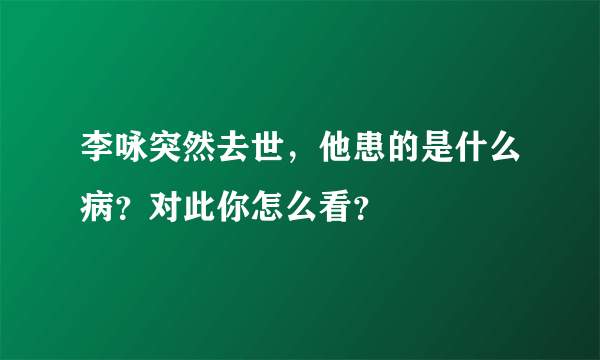 李咏突然去世，他患的是什么病？对此你怎么看？