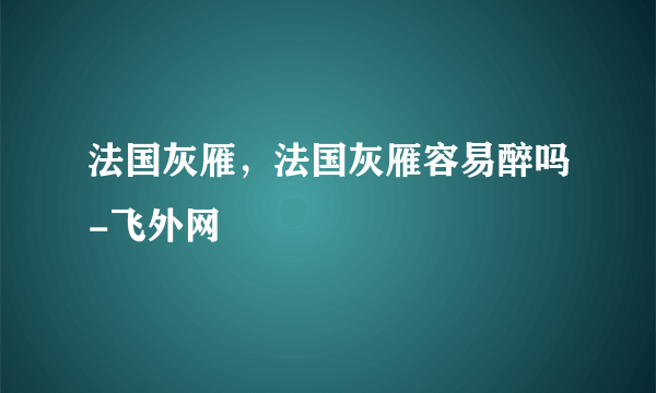 法国灰雁，法国灰雁容易醉吗-飞外网