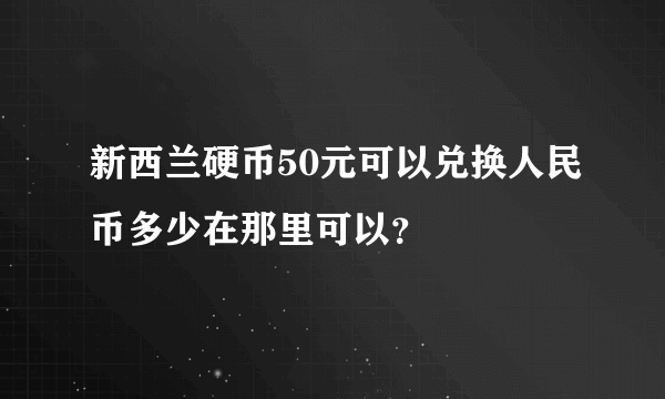 新西兰硬币50元可以兑换人民币多少在那里可以？