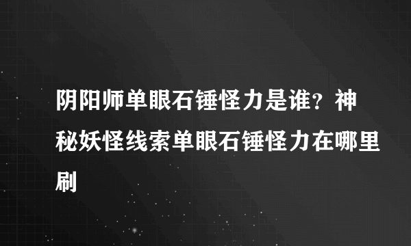 阴阳师单眼石锤怪力是谁？神秘妖怪线索单眼石锤怪力在哪里刷