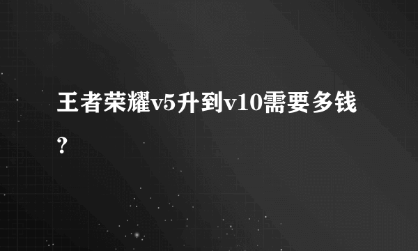 王者荣耀v5升到v10需要多钱？