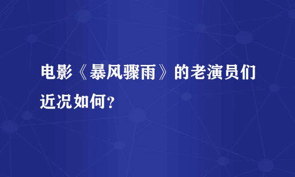 电影《暴风骤雨》的老演员们近况如何？