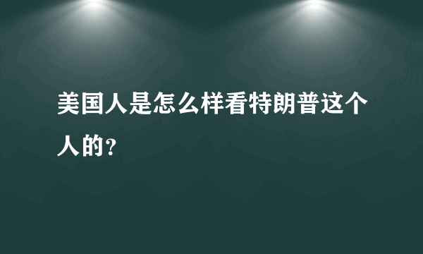 美国人是怎么样看特朗普这个人的？