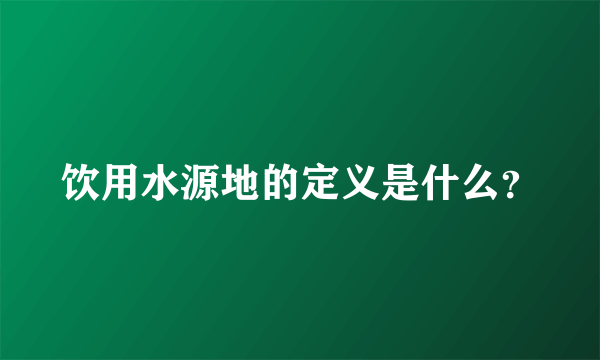 饮用水源地的定义是什么？