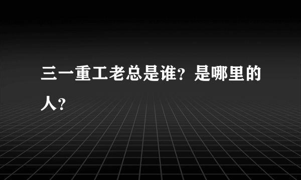 三一重工老总是谁？是哪里的人？