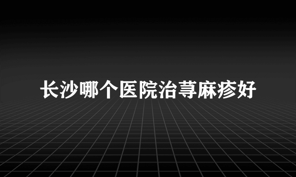 长沙哪个医院治荨麻疹好