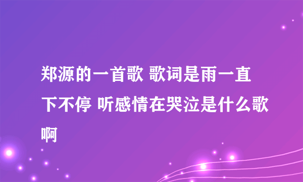 郑源的一首歌 歌词是雨一直下不停 听感情在哭泣是什么歌啊