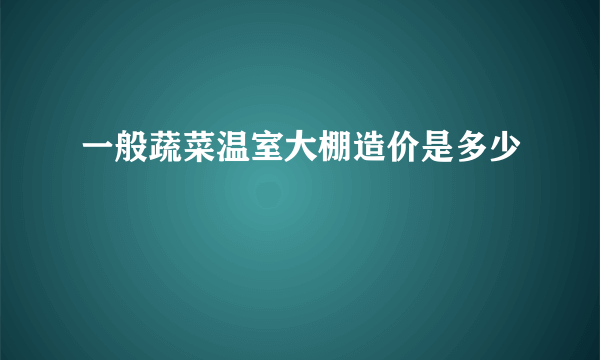 一般蔬菜温室大棚造价是多少