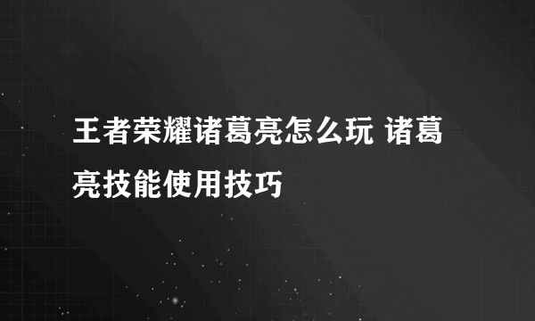 王者荣耀诸葛亮怎么玩 诸葛亮技能使用技巧