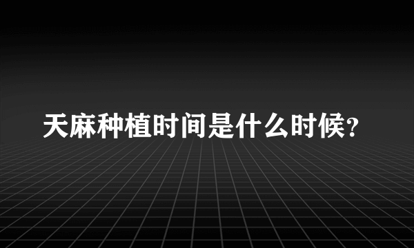 天麻种植时间是什么时候？