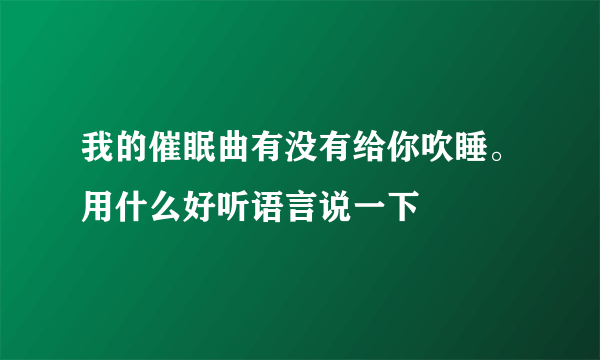 我的催眠曲有没有给你吹睡。用什么好听语言说一下