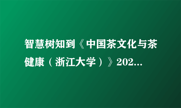 智慧树知到《中国茶文化与茶健康（浙江大学）》2023章节测试答案