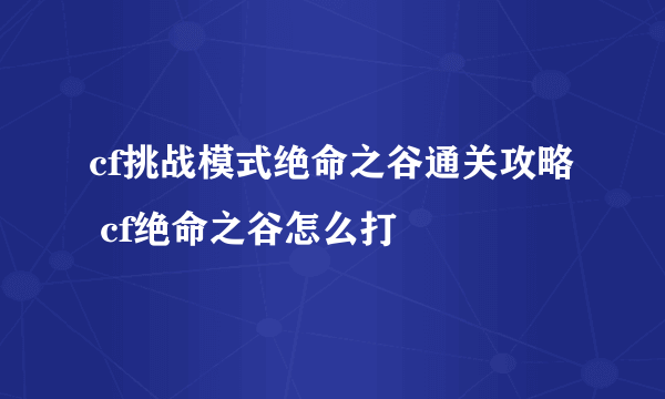 cf挑战模式绝命之谷通关攻略 cf绝命之谷怎么打