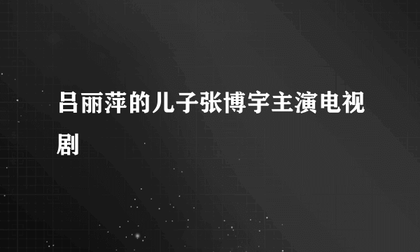 吕丽萍的儿子张博宇主演电视剧