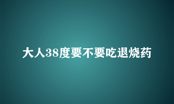 大人38度要不要吃退烧药