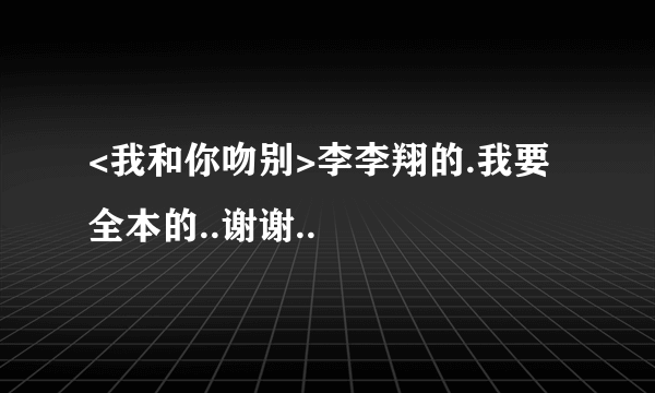 <我和你吻别>李李翔的.我要全本的..谢谢..