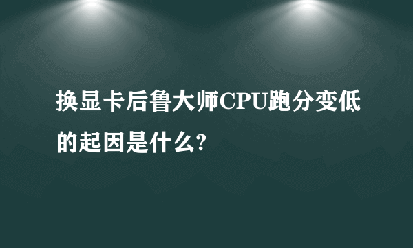 换显卡后鲁大师CPU跑分变低的起因是什么?