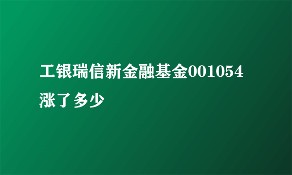 工银瑞信新金融基金001054涨了多少