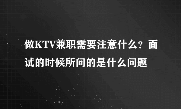 做KTV兼职需要注意什么？面试的时候所问的是什么问题