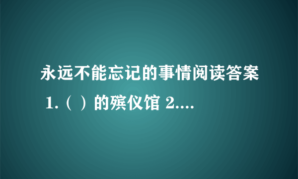 永远不能忘记的事情阅读答案 1.（）的殡仪馆 2.听到鲁迅先生逝世的消息,.一个十三四岁的女孩子（）一群小学生()一个杂志社的工友（）一个盲人（）两个太太()