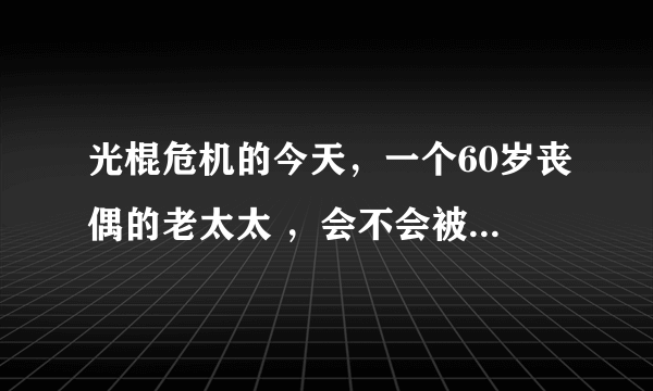 光棍危机的今天，一个60岁丧偶的老太太 ，会不会被几百个光棍追求