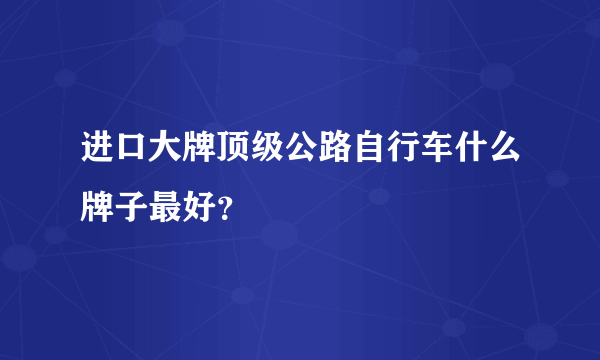 进口大牌顶级公路自行车什么牌子最好？