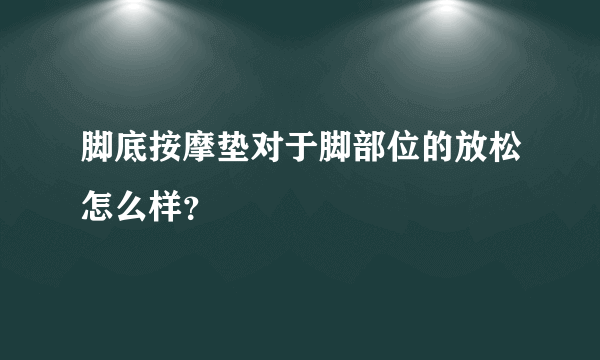 脚底按摩垫对于脚部位的放松怎么样？