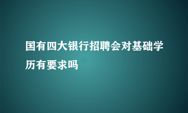 国有四大银行招聘会对基础学历有要求吗