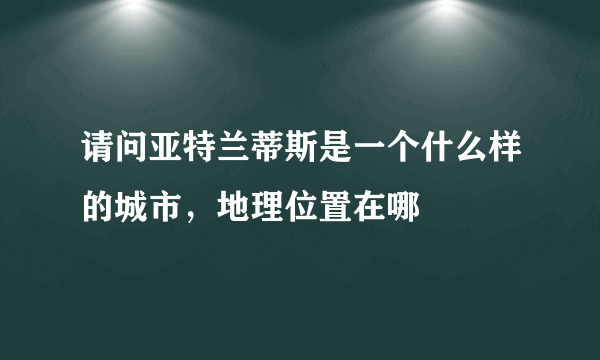 请问亚特兰蒂斯是一个什么样的城市，地理位置在哪