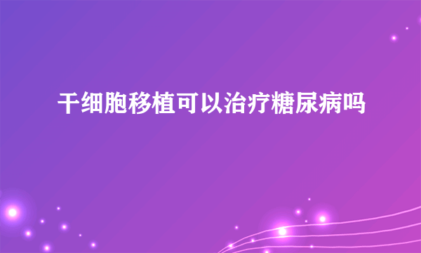 干细胞移植可以治疗糖尿病吗