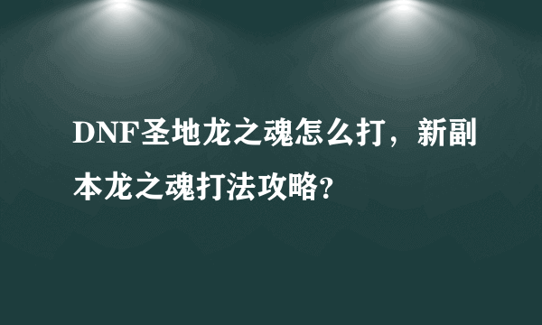 DNF圣地龙之魂怎么打，新副本龙之魂打法攻略？