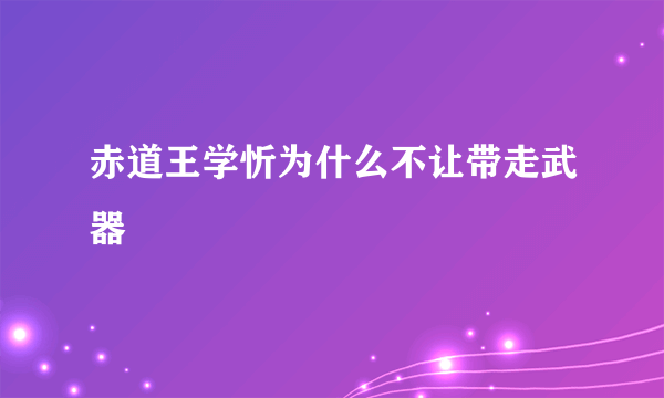 赤道王学忻为什么不让带走武器