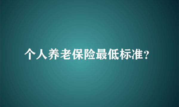 个人养老保险最低标准？