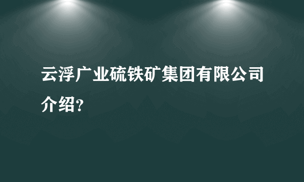 云浮广业硫铁矿集团有限公司介绍？