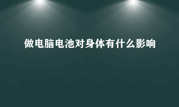 做电脑电池对身体有什么影响